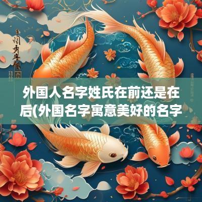 外国人名字姓氏在前还是在后(外国名字寓意美好的名字)