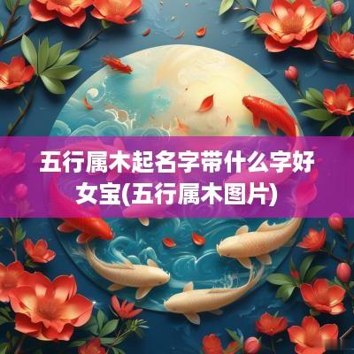 五行属木起名字带什么字好女宝(五行属木图片)
