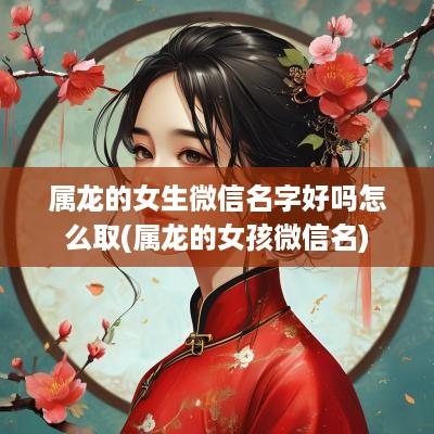 属龙的女生微信名字好吗怎么取(属龙的女孩微信名)