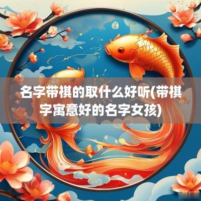 名字带祺的取什么好听(带祺字寓意好的名字女孩)