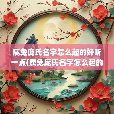 属兔庞氏名字怎么起的好听一点(属兔庞氏名字怎么起的好听呢)