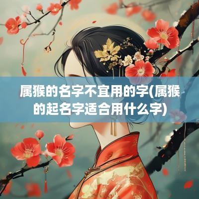 属猴的名字不宜用的字(属猴的起名字适合用什么字)