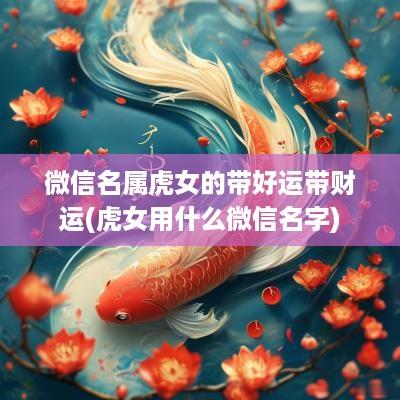 微信名属虎女的带好运带财运(虎女用什么微信名字) 微信名属虎女的带好运带财运(虎女用什么微信名字)
