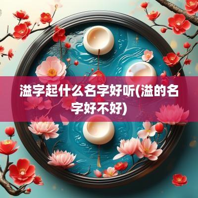 溢字起什么名字好听(溢的名字好不好)