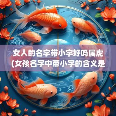 女人的名字带小字好吗属虎(女孩名字中带小字的含义是什么)