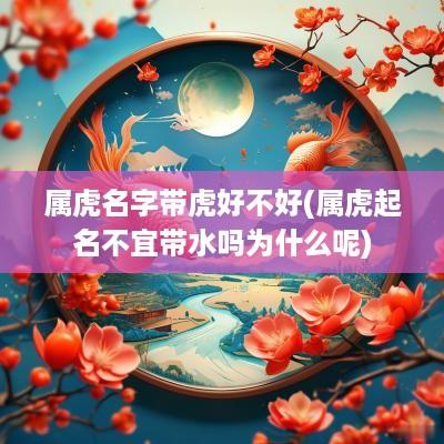 属虎名字带虎好不好(属虎起名不宜带水吗为什么呢)