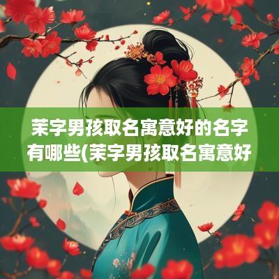 茉字男孩取名寓意好的名字有哪些(茉字男孩取名寓意好的名字)