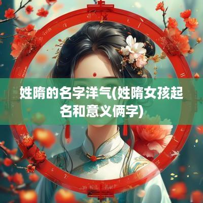 姓隋的名字洋气(姓隋女孩起名和意义俩字)
