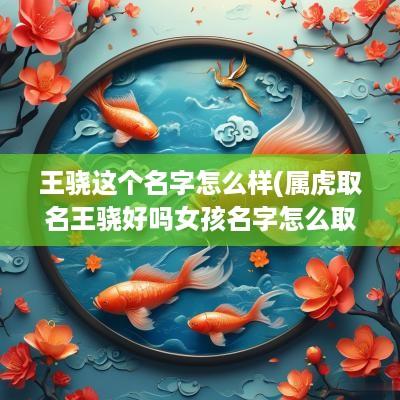 王骁这个名字怎么样(属虎取名王骁好吗女孩名字怎么取)
