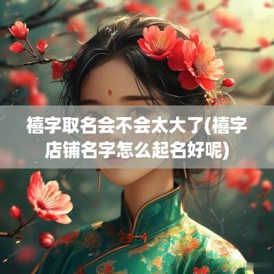 禧字取名会不会太大了(禧字店铺名字怎么起名好呢)