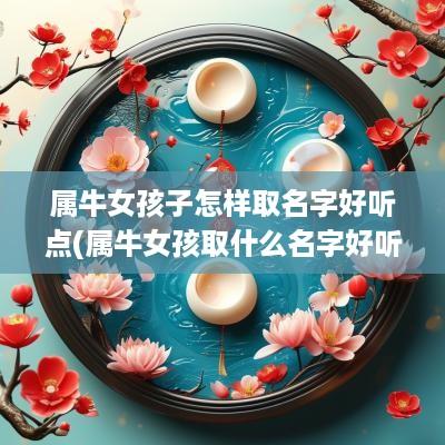 属牛女孩子怎样取名字好听点(属牛女孩取什么名字好听)