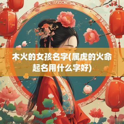 木火的女孩名字(属虎的火命起名用什么字好)