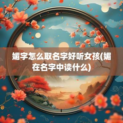 媚字怎么取名字好听女孩(媚在名字中读什么)