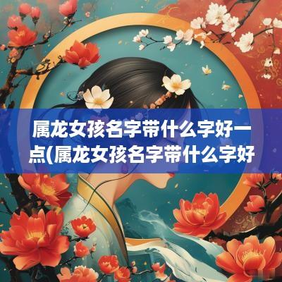 属龙女孩名字带什么字好一点(属龙女孩名字带什么字好呢)