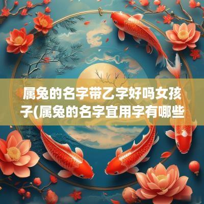 属兔的名字带乙字好吗女孩子(属兔的名字宜用字有哪些)