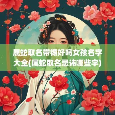 属蛇取名带锡好吗女孩名字大全(属蛇取名忌讳哪些字)