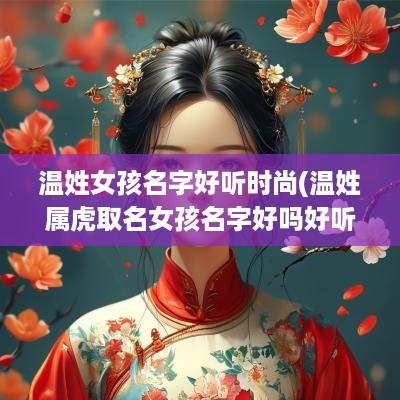 温姓女孩名字好听时尚(温姓属虎取名女孩名字好吗好听吗)