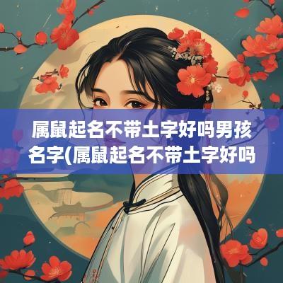 属鼠起名不带土字好吗男孩名字(属鼠起名不带土字好吗男孩取名)