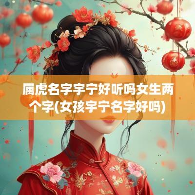 属虎名字宇宁好听吗女生两个字(女孩宇宁名字好吗)