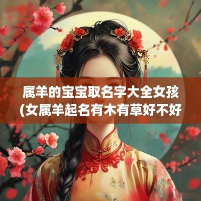 属羊的宝宝取名字大全女孩(女属羊起名有木有草好不好)