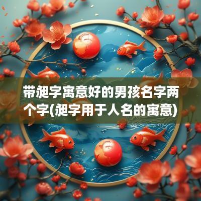 带昶字寓意好的男孩名字两个字(昶字用于人名的寓意)