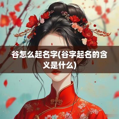 谷怎么起名字(谷字起名的含义是什么)