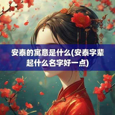 安泰的寓意是什么(安泰字辈起什么名字好一点)