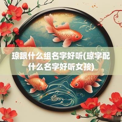 琼跟什么组名字好听(琼字配什么名字好听女孩)