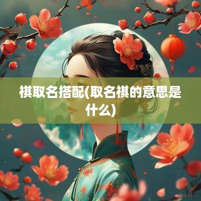 祺取名搭配(取名祺的意思是什么)