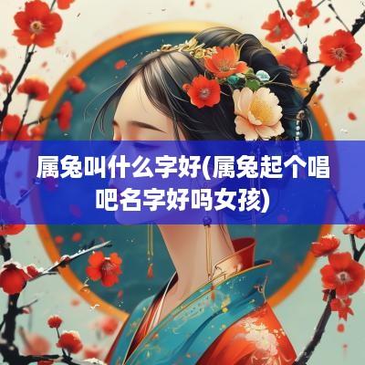 属兔叫什么字好(属兔起个唱吧名字好吗女孩)