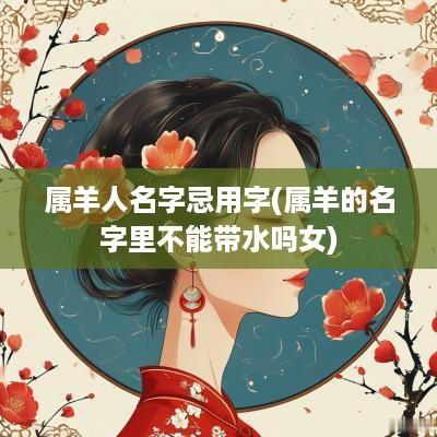 属羊人名字忌用字(属羊的名字里不能带水吗女)