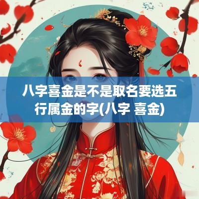 八字喜金是不是取名要选五行属金的字(八字 喜金)