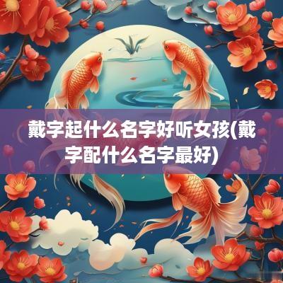戴字起什么名字好听女孩(戴字配什么名字最好)