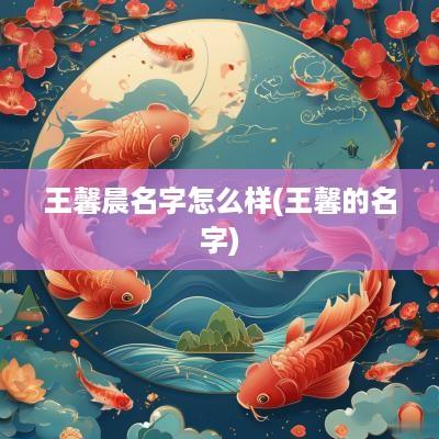 王馨晨名字怎么样(王馨的名字)