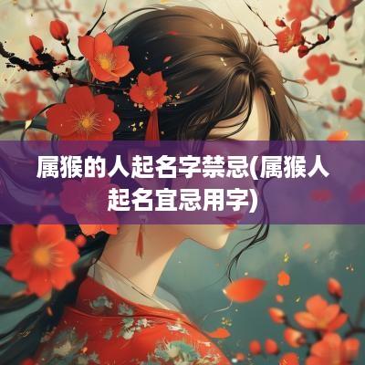 属猴的人起名字禁忌(属猴人起名宜忌用字)