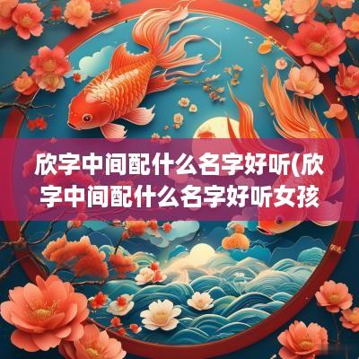 欣字中间配什么名字好听(欣字中间配什么名字好听女孩)