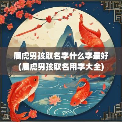 属虎男孩取名字什么字最好(属虎男孩取名用字大全)