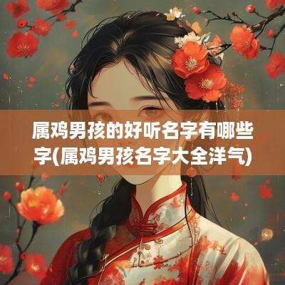 属鸡男孩的好听名字有哪些字(属鸡男孩名字大全洋气)