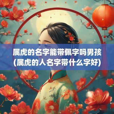 属虎的名字能带佩字吗男孩(属虎的人名字带什么字好)