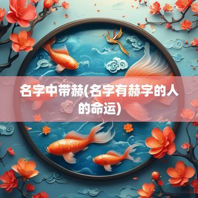 名字中带赫(名字有赫字的人的命运)