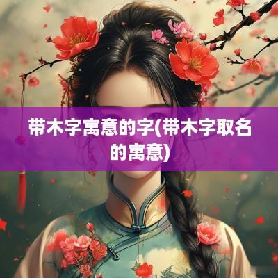 带木字寓意的字(带木字取名的寓意)