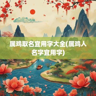 属鸡取名宜用字大全(属鸡人名字宜用字)