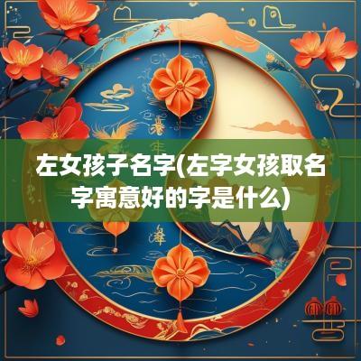 左女孩子名字(左字女孩取名字寓意好的字是什么)