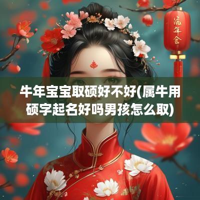 蛇年宝宝取硕好不好(属牛用硕字起名好吗男孩怎么取)