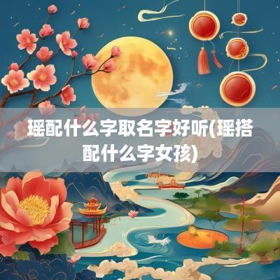 瑶配什么字取名字好听(瑶搭配什么字女孩)