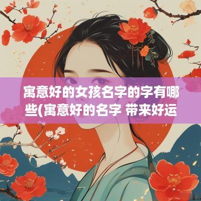 寓意好的女孩名字的字有哪些(寓意好的名字 带来好运)
