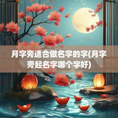 月字旁适合做名字的字(月字旁起名字哪个字好)