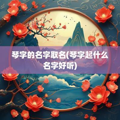 琴字的名字取名(琴字起什么名字好听)