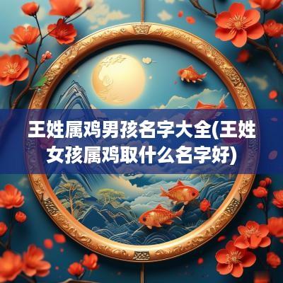 王姓属鸡男孩名字大全(王姓女孩属鸡取什么名字好)