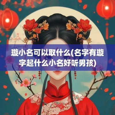 璇小名可以取什么(名字有璇字起什么小名好听男孩)